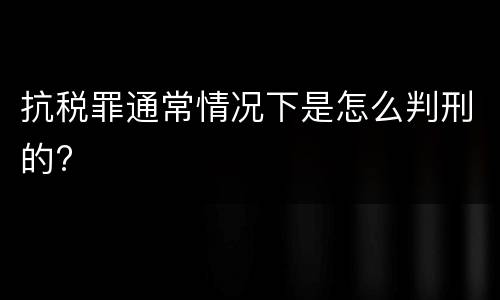 抗税罪通常情况下是怎么判刑的?
