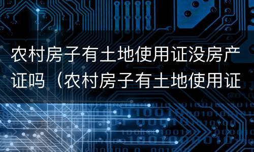 农村房子有土地使用证没房产证吗（农村房子有土地使用证没房产证吗）