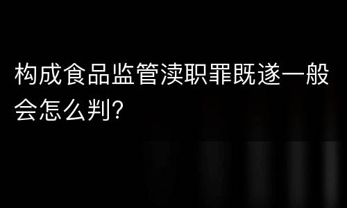 构成食品监管渎职罪既遂一般会怎么判?
