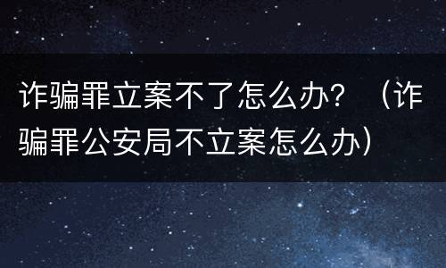 诈骗罪立案不了怎么办？（诈骗罪公安局不立案怎么办）