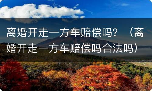 离婚开走一方车赔偿吗？（离婚开走一方车赔偿吗合法吗）