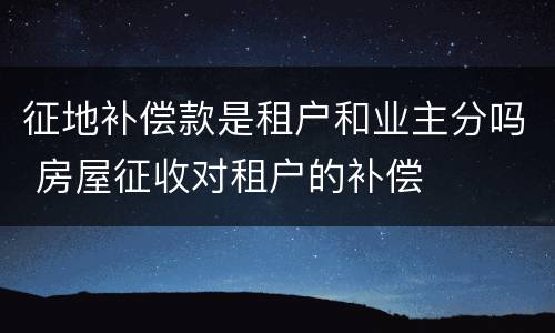 征地补偿款是租户和业主分吗 房屋征收对租户的补偿