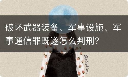 破坏武器装备、军事设施、军事通信罪既遂怎么判刑？