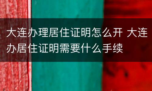 大连办理居住证明怎么开 大连办居住证明需要什么手续