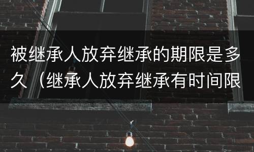 被继承人放弃继承的期限是多久（继承人放弃继承有时间限制吗）