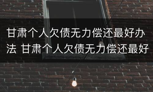 甘肃个人欠债无力偿还最好办法 甘肃个人欠债无力偿还最好办法是