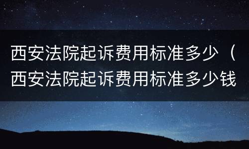 西安法院起诉费用标准多少（西安法院起诉费用标准多少钱）