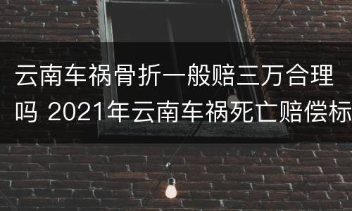 云南车祸骨折一般赔三万合理吗 2021年云南车祸死亡赔偿标准