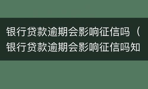 银行贷款逾期会影响征信吗（银行贷款逾期会影响征信吗知乎）