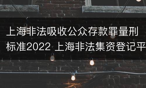 上海非法吸收公众存款罪量刑标准2022 上海非法集资登记平台官网