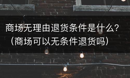 商场无理由退货条件是什么？（商场可以无条件退货吗）