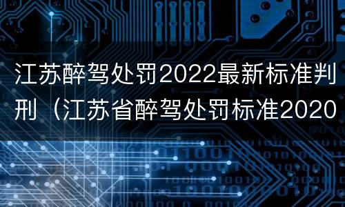 江苏醉驾处罚2022最新标准判刑（江苏省醉驾处罚标准2020初犯）
