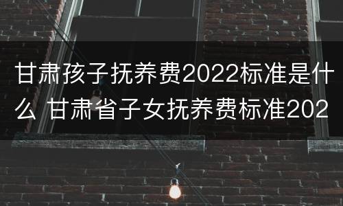 甘肃孩子抚养费2022标准是什么 甘肃省子女抚养费标准2020是多少