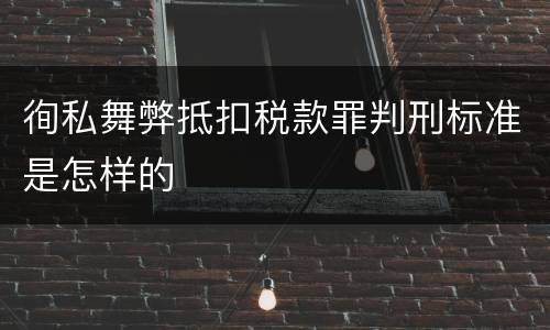 徇私舞弊抵扣税款罪判刑标准是怎样的