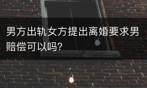 男方出轨女方提出离婚要求男赔偿可以吗？