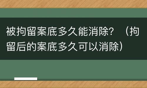 被拘留案底多久能消除？（拘留后的案底多久可以消除）