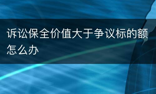 诉讼保全价值大于争议标的额怎么办