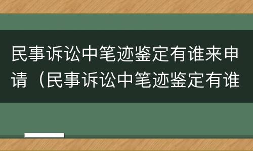 民事诉讼中笔迹鉴定有谁来申请（民事诉讼中笔迹鉴定有谁来申请的）