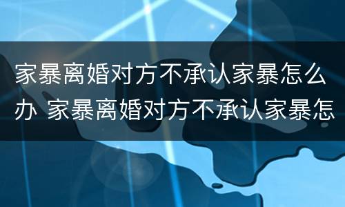 家暴离婚对方不承认家暴怎么办 家暴离婚对方不承认家暴怎么办理