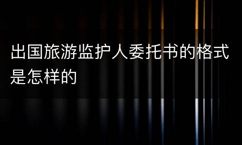 出国旅游监护人委托书的格式是怎样的