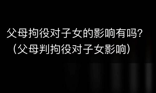父母拘役对子女的影响有吗？（父母判拘役对子女影响）
