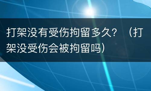 打架没有受伤拘留多久？（打架没受伤会被拘留吗）