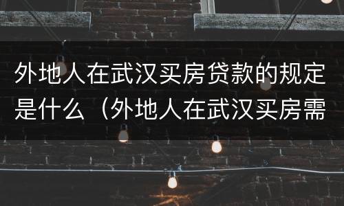 外地人在武汉买房贷款的规定是什么（外地人在武汉买房需要什么政策）