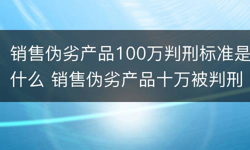 销售伪劣产品100万判刑标准是什么 销售伪劣产品十万被判刑一年