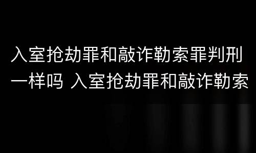 入室抢劫罪和敲诈勒索罪判刑一样吗 入室抢劫罪和敲诈勒索罪判刑一样吗判多少年