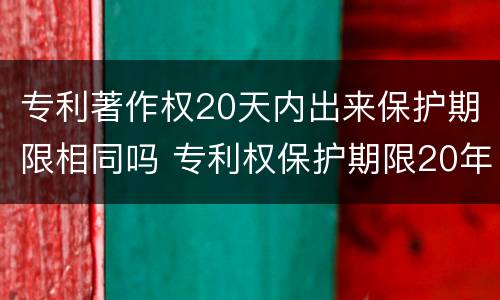 专利著作权20天内出来保护期限相同吗 专利权保护期限20年