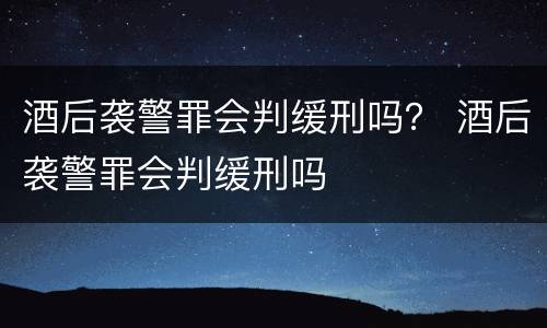 酒后袭警罪会判缓刑吗？ 酒后袭警罪会判缓刑吗