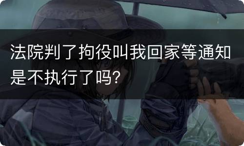 法院判了拘役叫我回家等通知是不执行了吗？