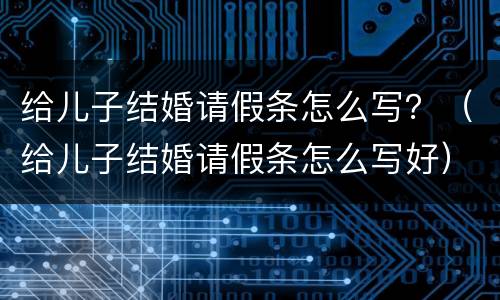 给儿子结婚请假条怎么写？（给儿子结婚请假条怎么写好）