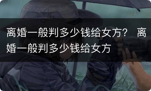 离婚一般判多少钱给女方？ 离婚一般判多少钱给女方