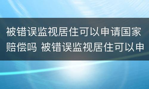 被错误监视居住可以申请国家赔偿吗 被错误监视居住可以申请国家赔偿吗知乎