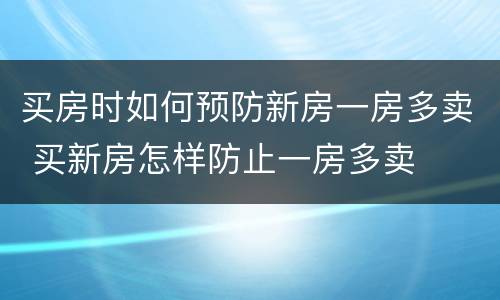 买房时如何预防新房一房多卖 买新房怎样防止一房多卖