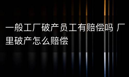 一般工厂破产员工有赔偿吗 厂里破产怎么赔偿