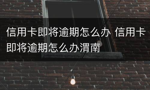 信用卡即将逾期怎么办 信用卡即将逾期怎么办渭南