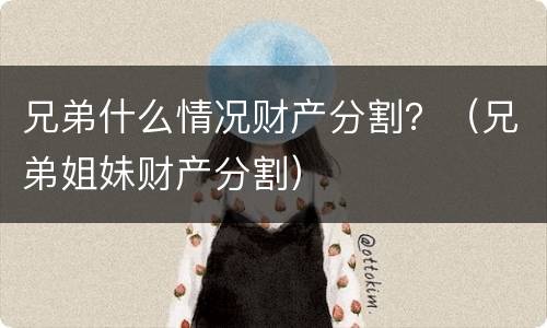 兄弟什么情况财产分割？（兄弟姐妹财产分割）