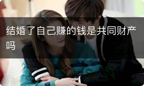 结婚了自己赚的钱是共同财产吗