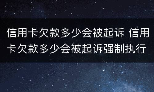 信用卡欠款多少会被起诉 信用卡欠款多少会被起诉强制执行