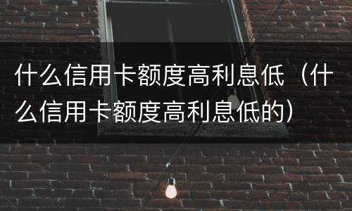 什么信用卡额度高利息低（什么信用卡额度高利息低的）