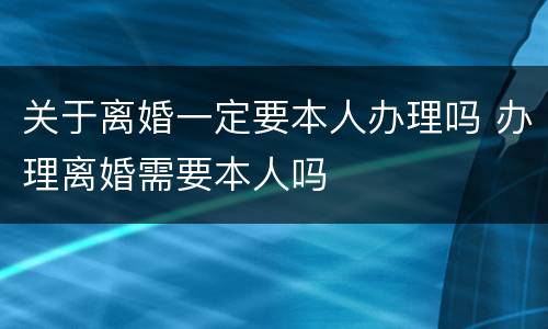 关于离婚一定要本人办理吗 办理离婚需要本人吗