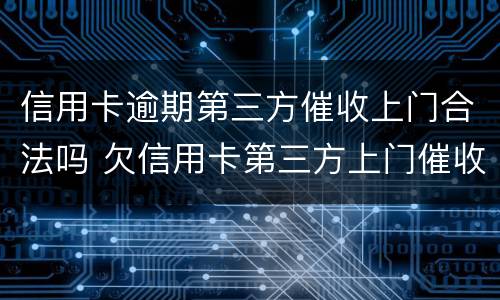 信用卡逾期第三方催收上门合法吗 欠信用卡第三方上门催收