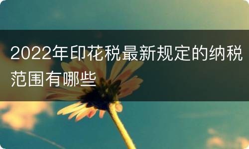 2022年印花税最新规定的纳税范围有哪些