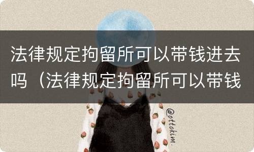 法律规定拘留所可以带钱进去吗（法律规定拘留所可以带钱进去吗多少钱）