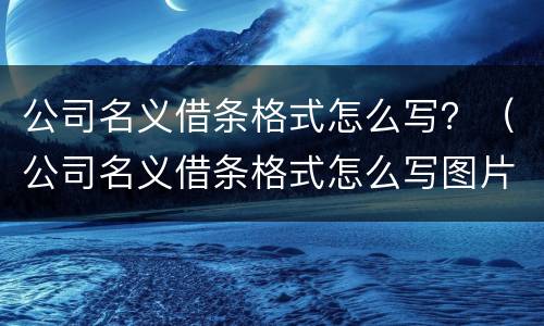公司名义借条格式怎么写？（公司名义借条格式怎么写图片）