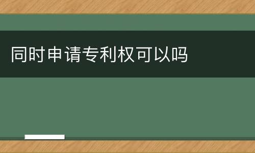 同时申请专利权可以吗