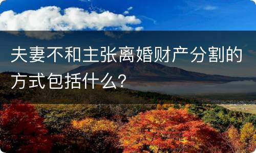 夫妻不和主张离婚财产分割的方式包括什么？