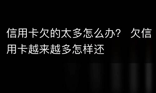 信用卡欠的太多怎么办？ 欠信用卡越来越多怎样还
